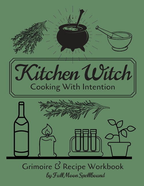Kitchen Witch: Cooking With Intention: Grimoire and Recipe Workbook To Document Your Favorite Spells & Recipes For Hearth & Home by Full Moon Spellbound