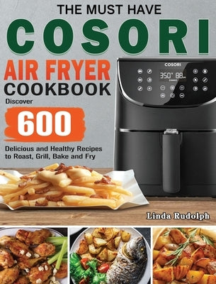 The Must Have Cosori Air Fryer Cookbook: Discover 600 Delicious and Healthy Recipes to Roast, Grill, Bake and Fry by Rudolph, Linda