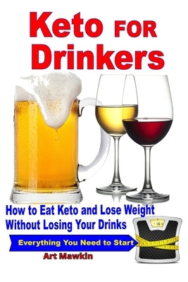 Keto for Drinkers: How to Eat Keto and Lose Weight Without Losing Your Drinks by Mawkin, Art