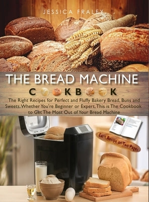 The Bread Machine Cookbook: The Right Recipes for Perfect and Fluffy Bakery Bread, Buns, and Sweets. Whether You're Beginner or Expert, This is Th by Fraley, Jessica