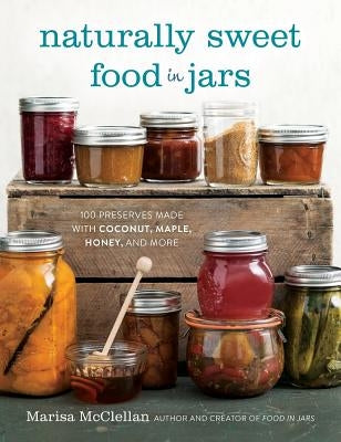 Naturally Sweet Food in Jars: 100 Preserves Made with Coconut, Maple, Honey, and More by McClellan, Marisa