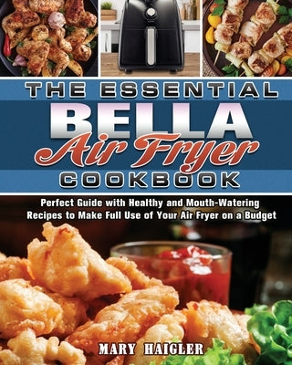The Essential BELLA AIR FRYER Cookbook: Perfect Guide with Healthy and Mouth-Watering Recipes to Make Full Use of Your Air Fryer on a Budget by Haigler, Mary