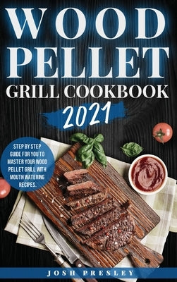 Wood Pellet Grill Cookbook 2021: Step by Step Guide for You to Master Your Wood Pellet Grill with Mouth Watering Recipes. by Presley, Josh