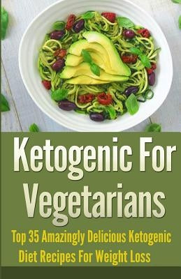 Ketogenic For Vegetarians: Top 35 Amazingly Delicious Ketogenic Diet Recipes For Weight Loss by Johnson, Jeanne K.