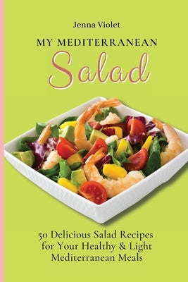 My Mediterranean Salad: 50 Delicious Salad Recipes for Your Healthy & Light Mediterranean Meals by Violet, Jenna