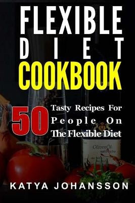 Flexible Diet Cookbook: 50 Tasty Recipes For People on The Flexible Diet by Johansson, Katya