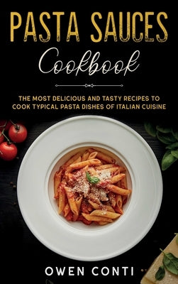 Pasta Sauces Cookbook: The Most Delicious and Tasty Recipes to Cook Typical Pasta Dishes of Italian Cuisine by Conti, Owen