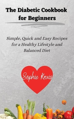 The Diabetic Cookbook for Beginners: Simple, Quick and Easy Recipes for a Healthy Lifestyle and Balanced Diet by Kruis, Sophie