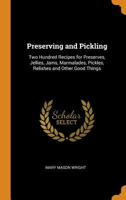Preserving and Pickling: Two Hundred Recipes for Preserves, Jellies, Jams, Marmalades, Pickles, Relishes and Other Good Things by Wright, Mary Mason
