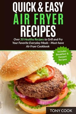 Quick & Easy Air Fryer Recipes: Over 30 Healthy Recipes to Grill and Fry Your Fa by Cook, Tony
