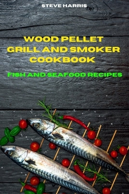 Wood Pellet Smoker Cookbook 2021 Fish and Seafood Recipes: Easy and Delicious Recipes to smoke and Grill and Enjoy with your Family and Friends by Harris, Steve