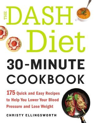 The Dash Diet 30-Minute Cookbook: 175 Quick and Easy Recipes to Help You Lower Your Blood Pressure and Lose Weight by Ellingsworth, Christy