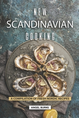 New Scandinavian Cooking: A Compilation of Fresh Nordic Recipes by Burns, Angel