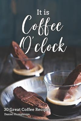 It Is Coffee O'Clock: 30 Great Coffee Recipes by Humphreys, Daniel