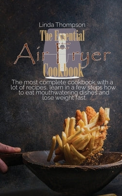 The Essential Air Fryer Cookbook: The most complete cookbook with a lot of recipes, learn in a few steps how to eat mouthwatering dishes and lose weig by Thompson, Linda