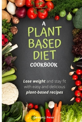 A Plant-Based Diet Cookbook by Perez, Carolyn J.