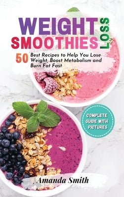 Weight Loss Smoothies: 50 Best Recipes to Help You Lose Weight, Boost Metabolism and Burn Fat Fast by Smith, Amanda