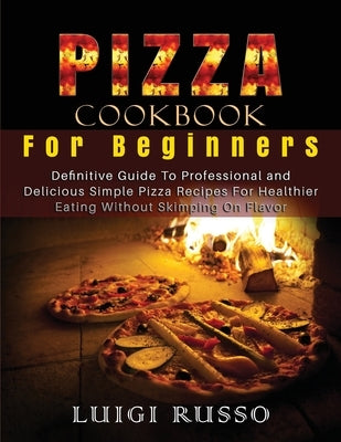 Pizza Cookbook For Beginners: Definitive Guide To Professional and Delicious Simple Pizza Recipes For Healthier Eating Without Skimping On Flavor by Russo, Luigi