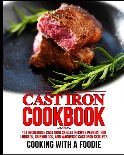 Cast Iron Cookbook: 101 Incredible Cast Iron Skillet Recipes Perfect For Lodge, Griswold, and Wagner Cast Iron Skillets by Cooking with a. Foodie