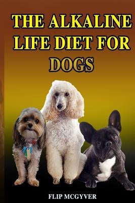 The Alkaline Life Diet for Dogs: The Official Alkaline Life Doggie Diet by McGyver, Flip