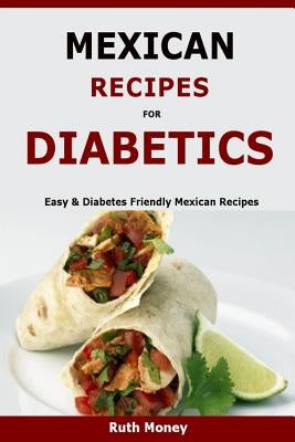 Mexican Recipes For Diabetics: Easy & Diabetes Friendly Mexican Recipes by Money, Ruth