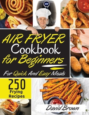 Air Fryer Cookbook for Beginners: 250 Frying Recipes For Quick And Easy Meals by Brown, David