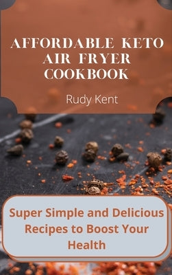 Affordable Keto Air Fryer Cookbook: Super Simple and Delicious Recipes to Boost Your Health by Kent, Rudy