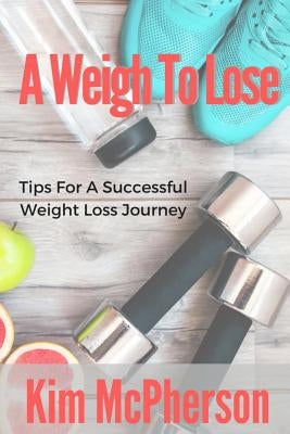 A Weigh To Lose: Tips For A Sucessful Weight Loss Journey by McPherson, Kim