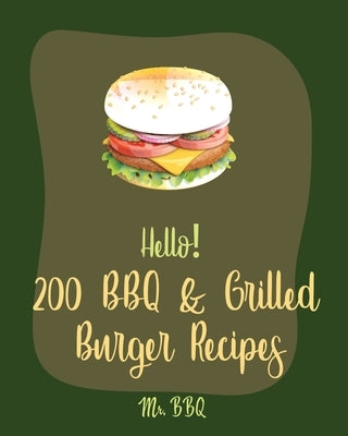 Hello! 200 BBQ & Grilled Burger Recipes: Best BBQ & Grilled Burger Cookbook Ever For Beginners [Charcoal Grilling Book, Stuffed Burger Recipe, Veggie by Bbq