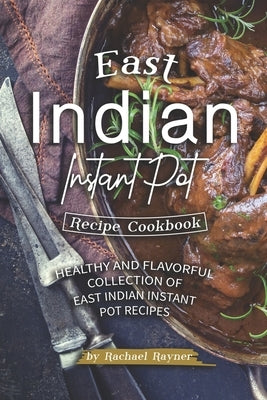 East Indian Instant Pot Recipe Cookbook: Healthy and Flavorful Collection of East Indian Instant Pot Recipes by Rayner, Rachael