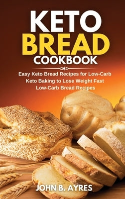 Keto Bread Cookbook: Easy Keto Bread Recipes for Low-Carb Keto Baking to Lose Weight Fast Low-Carb Bread Recipes by Ayres, John B.