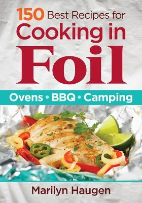 150 Best Recipes for Cooking in Foil: Ovens, Bbq, Camping by Haugen, Marilyn