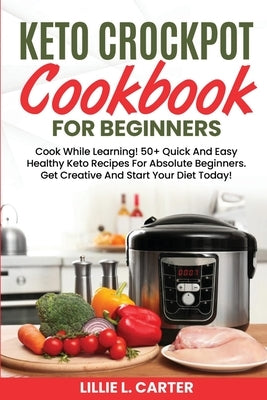 Keto Crockpot Cookbook For Beginners: Cook While Learning! 50+ Quick And Easy Healthy Keto Recipes For Absolute Beginners. Get Creative And Start Your by L. Carter, Lillie