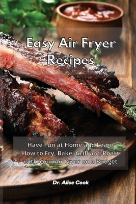 Easy Air Fryer Recipes: Have Fun at Home and Learn How to Fry, Bake, Grill and Roast with Your Air Fryer on a Budget by Cook, Alice