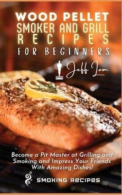 Wood Pellet Smoker and Grill Recipes for Beginners: Become a Pit Master at Grilling and Smoking and Impress Your Friends With Amazing Dishes! by Lam, Jeff