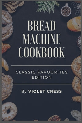Bread Machine Cookbook: Classic Favourites Edition by Cress, Violet