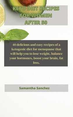 Keto Diet Recipes for Women After 50: 40 delicious and easy recipes of a ketogenic diet for menopause that will help you to lose weight, balance your by Sanchez, Samantha