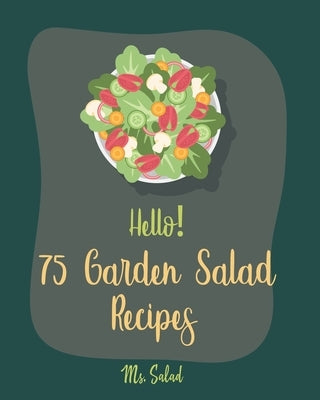 Hello! 75 Garden Salad Recipes: Best Garden Salad Cookbook Ever For Beginners [Book 1] by Salad