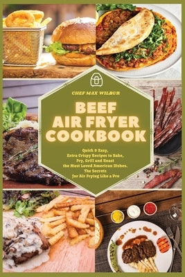 Beef Air Fryer Cookbook: Quick & Easy, Extra Crispy Recipes to Bake, Fry, Grill and Roast the Most Loved American Dishes. The Secrets for Air F by Wilbur, Max