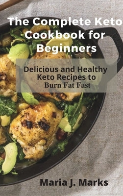 The Complete Keto Cookbook for Beginners: Delicious and Healthy Keto Recipes to Burn Fat Fast by Maria J Marks