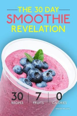 Smoothies: The 30 Day Smoothie Revelation - The Best 30 Smoothie Recipes On Earth, 1 Recipe for Every Day of the Month by Williams, Vanessa