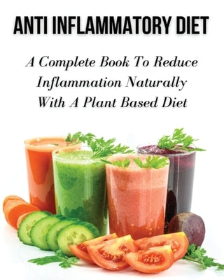Anti Inflammatory Diet - A Complete Book to Reduce Inflammation Naturally with a Plant Based Diet: Healthy Vegan And Vegetarian Meal Planning - Top An by Dr Olivia Johnson Smith