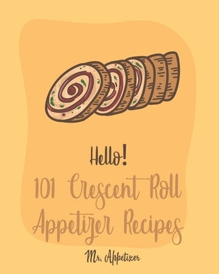 Hello! 101 Crescent Roll Appetizer Recipes: Best Crescent Roll-Up Cookbook Ever For Beginners [Simple Appetizer Cookbook, Homemade Snacks Cookbook, Ri by Appetizer