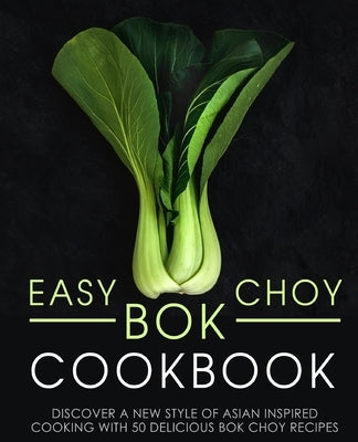 Easy Bok Choy Cookbook: Discover a New Style of Asian Inspired Cooking with 50 Delicious Bok Choy Recipes by Press, Booksumo