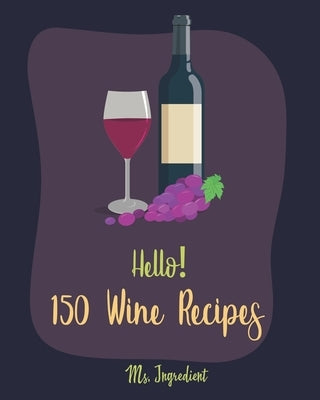 Hello! 150 Wine Recipes: Best Wine Cookbook Ever For Beginners [Wine Recipe Book, Wine Cocktail Book, Wine Making Recipes, Wine Making Recipe B by Ingredient