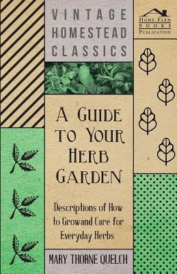 A Guide to Your Herb Garden - Descriptions of How to Grow and Care for Everyday Herbs by Quelch, Mary Thorne