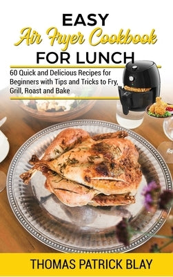 Easy Air Fryer Cookbook for Lunch: 60 Quick and Delicious Recipes for Beginners with Tips and Tricks to Fry, Grill, Roast and Bake by Blay, Thomas Patrick
