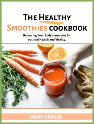 The Healthy Smoothies Cookbook: More Than 100 Tasty Recipes to Lose Weight, Feel Great, and Gain Energy in Your Body. by Greger, Mark