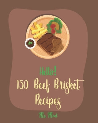 Hello! 150 Beef Brisket Recipes: Best Beef Brisket Cookbook Ever For Beginners [Beef Jerky Recipes, Brisket Recipe, Corn Beef Cookbook, Smoked Brisket by Meat