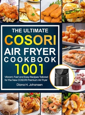 The Ultimate Cosori Air Fryer Cookbook: 1001 Vibrant, Fast and Easy Recipes Tailored For The New COSORI Premium Air Fryer by Johansen, Diana H.